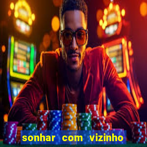 sonhar com vizinho jogo do bicho